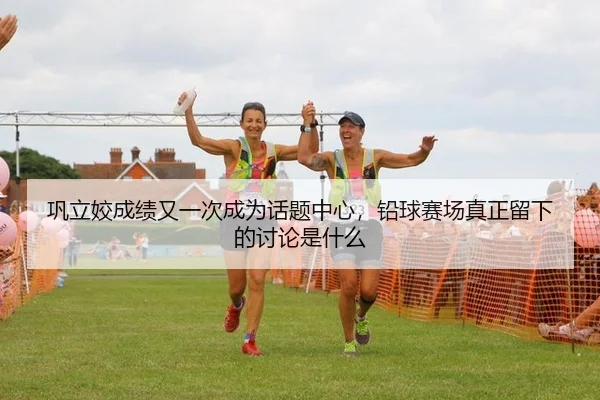 巩立姣成绩又一次成为话题中心，铅球赛场真正留下的讨论是什么 - aitiyu